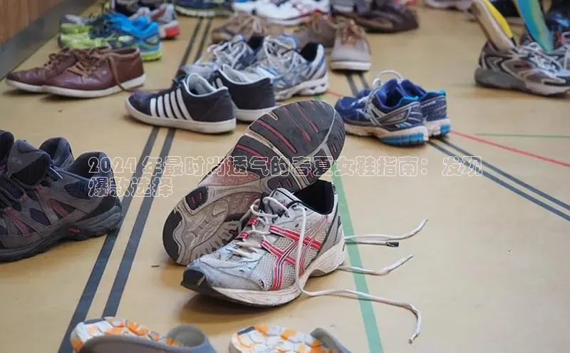 意昂体育入口百度技术学院2024 年最时尚透气的春夏女鞋指南：发现
爆款选择