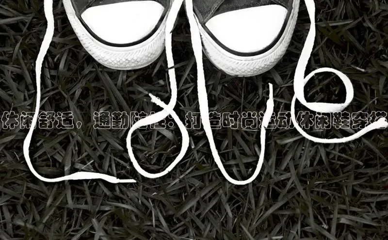 意昂体育汉得信息休闲舒适，通勤随性：打造时尚运动休闲鞋穿搭