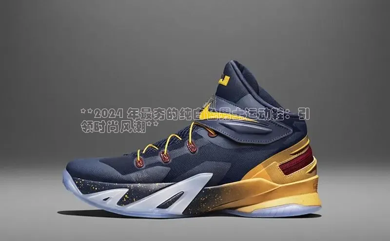 意昂体育p网页版登录入口百度营销中心**2024 年最夯的纯白色男士运动鞋：引
领时尚风潮**