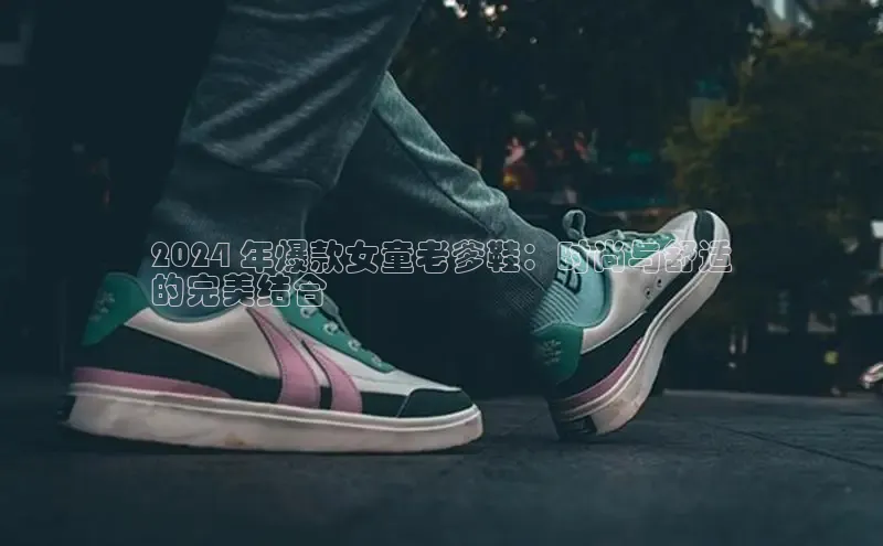 意昂体育2024 年爆款女童老爹鞋：时尚与舒适
的完美结合