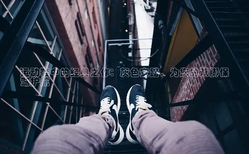 意昂体育平台APP巴美列捷福运动鞋中的经典之作：灰色安踏，为您的双脚保
驾护航