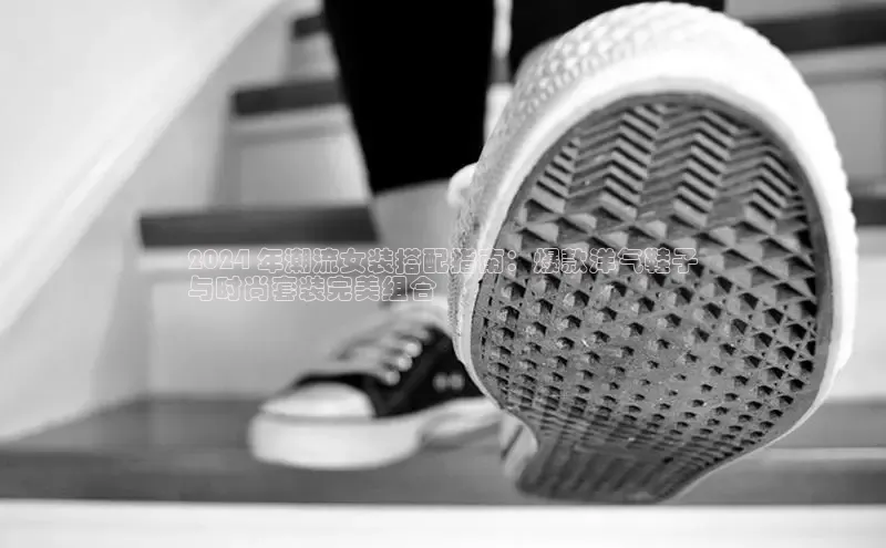 意昂官网登录入口百度移动开放平台2024 年潮流女装搭配指南：爆款洋气鞋子
与时尚套装完美组合