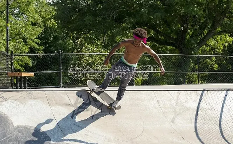 意昂体育葛科技透气舒适男鞋 | 2024 最火爆的透
气男款鞋履 | 引领时尚潮流