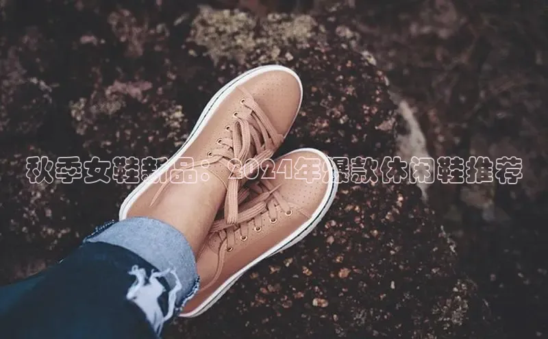 意昂体育招商字节跳动秋季女鞋新品：2024年爆款休闲鞋推荐