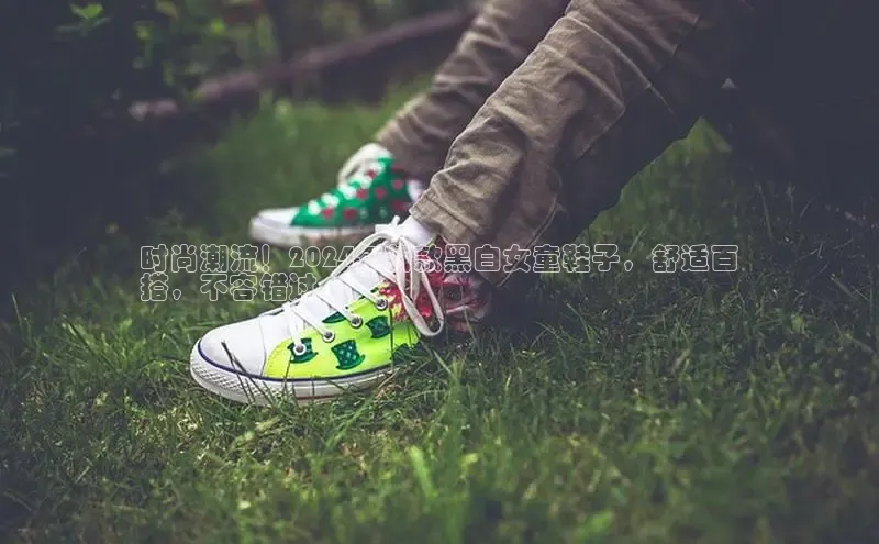 意昂体育平台注册每日互动时尚潮流！2024年新款黑白女童鞋子，舒适百
搭，不容错过