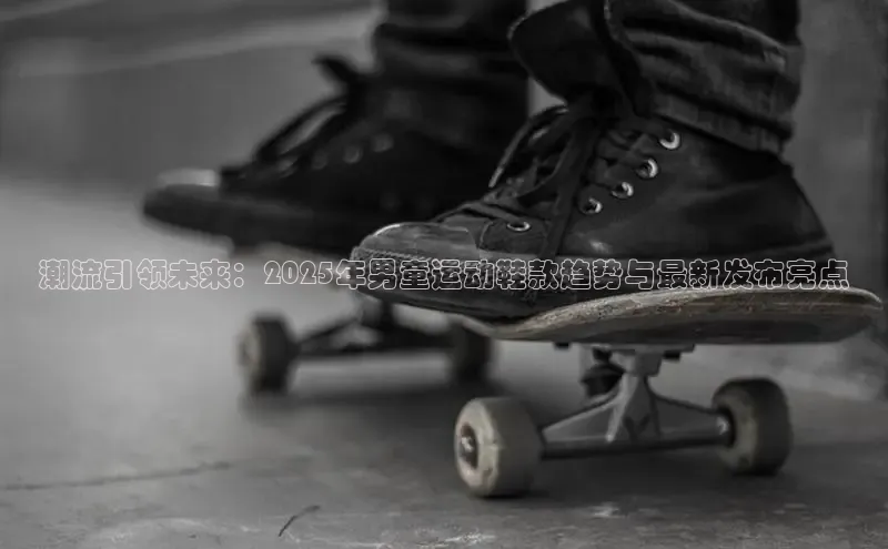 意昂体育百度智能门户潮流引领未来：2025年男童运动鞋款趋势与最新发布亮点