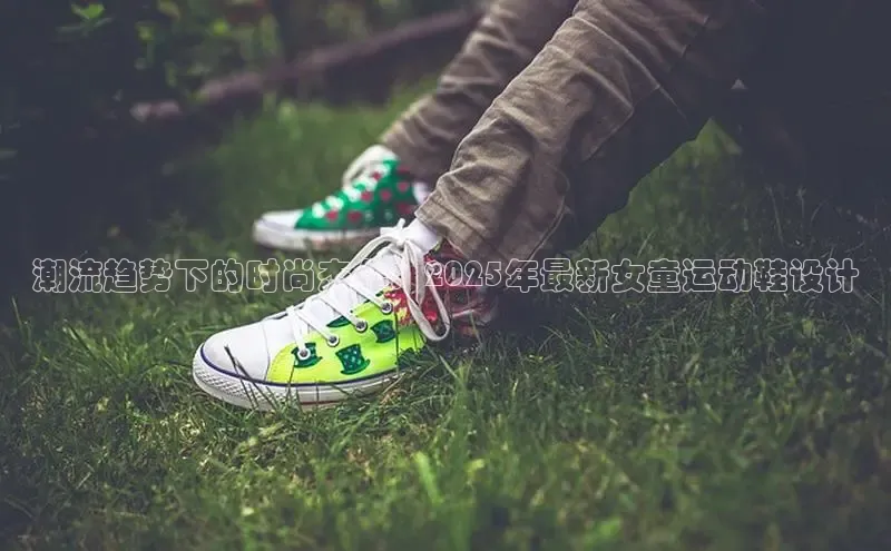 潮流趋势下的时尚杰作：2025年最新女童运动鞋设计