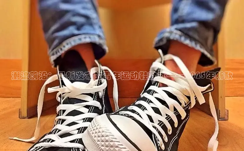 潮流前沿：最新发布的青年运动鞋款式——2025年新款
