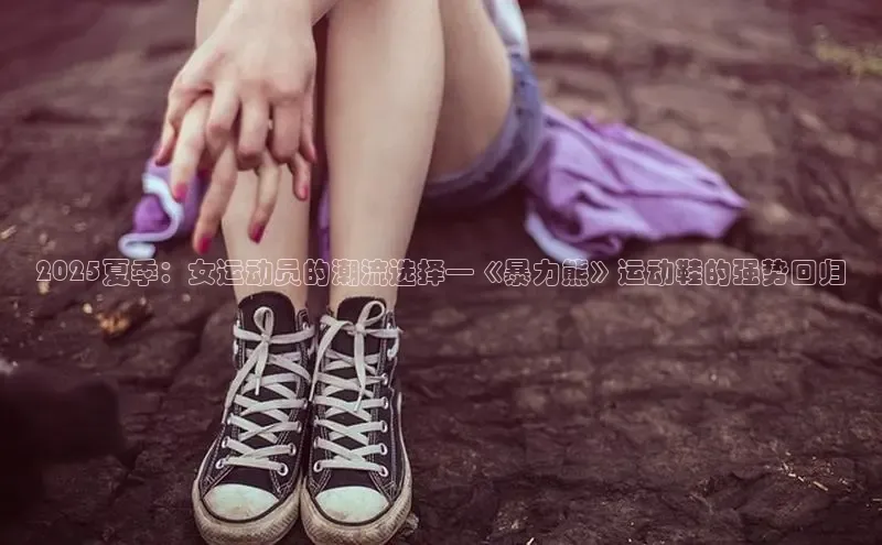 2025夏季：女运动员的潮流选择—《暴力熊》运动鞋的强势回归