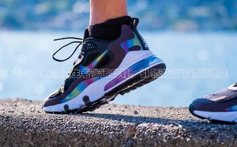：2025新款男生老爹运动鞋，引领潮流的时尚选择