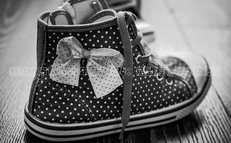 新款上市！2025年潮流趋势：运动鞋防水女款爆款