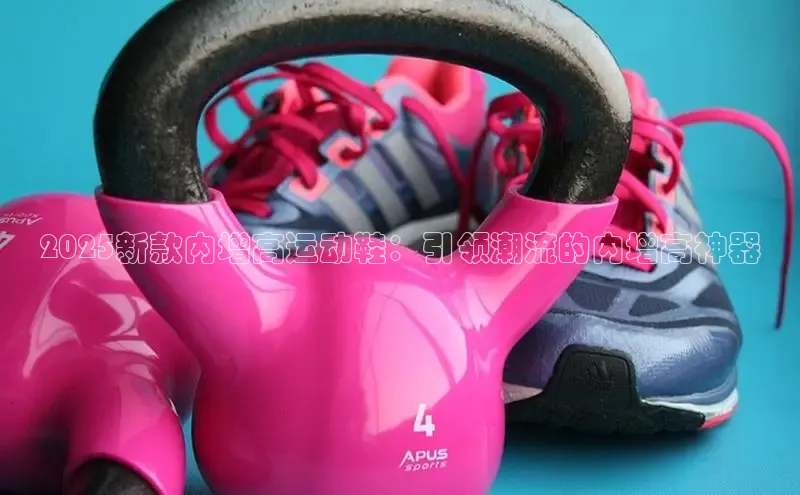 2025新款内增高运动鞋：引领潮流的内增高神器