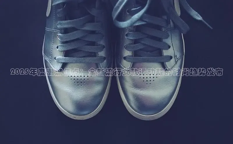 2025年度潮流焦点：全新流行女款运动鞋的时尚趋势发布