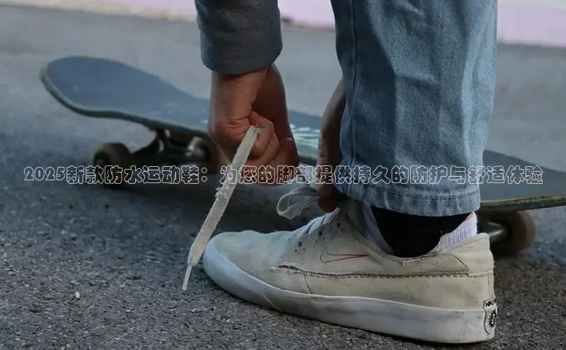 2025新款防水运动鞋：为您的脚部提供持久的防护与舒适体验