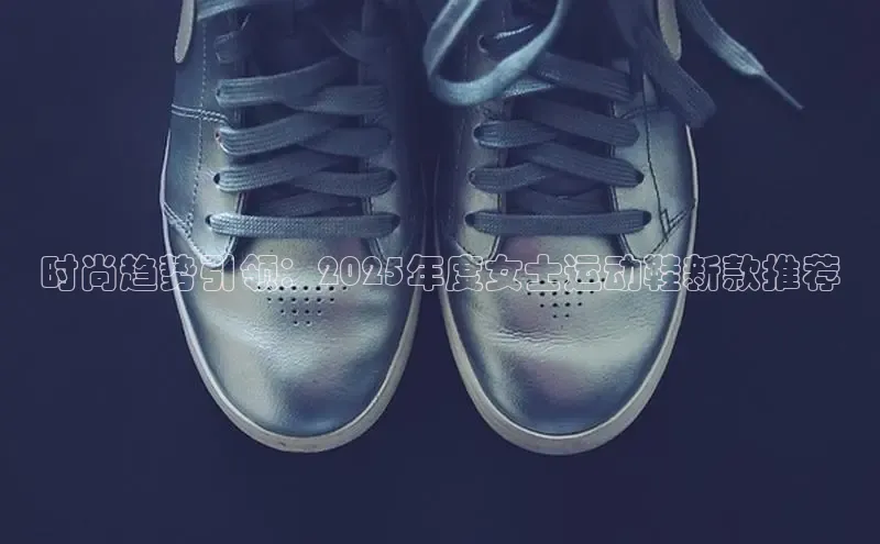 时尚趋势引领：2025年度女士运动鞋新款推荐