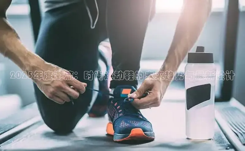 2025年度潮流：时尚运动鞋的未来趋势与最新设计